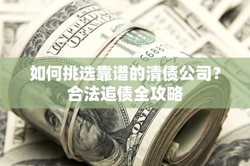 武汉如何挑选靠谱的清债公司?合法追债全攻略 武汉如何挑选靠谱的清债公司?合法追债全攻略