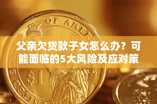 武汉父亲欠贷款子女怎么办?可能面临的5大风险及应对策略 武汉父亲欠贷款子女怎么办?可能面临的5大风险及应对策略