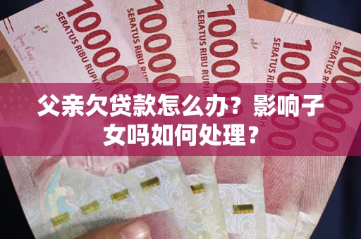 武汉父亲欠贷款怎么办？影响子女吗如何处理？