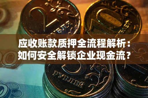 武汉应收账款质押全流程解析：如何安全解锁企业现金流？