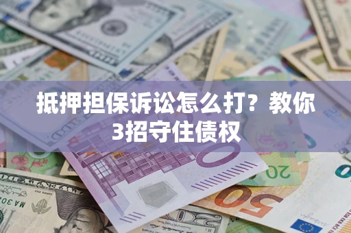 武汉抵押担保诉讼怎么打？教你3招守住债权