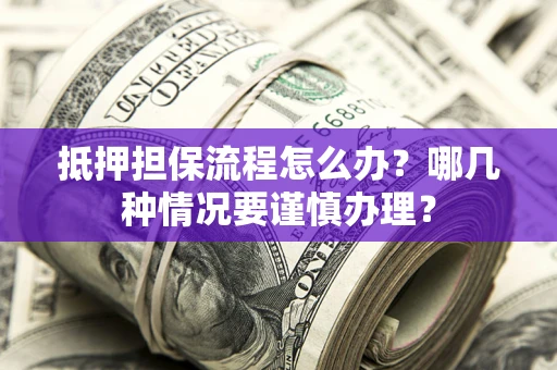 武汉抵押担保流程怎么办？哪几种情况要谨慎办理？
