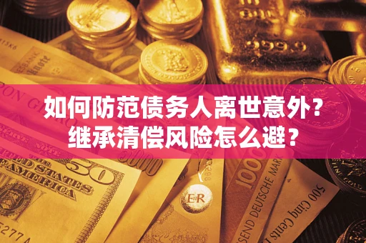 武汉如何防范债务人离世意外？继承清偿风险怎么避？