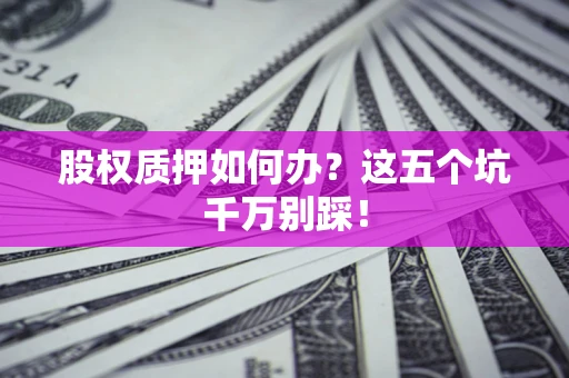 武汉股权质押如何办？这五个坑千万别踩！