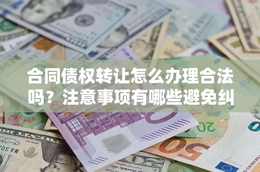 武汉合同债权转让怎么办理合法吗？注意事项有哪些避免纠纷？