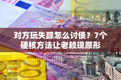 武汉对方玩失踪怎么讨债？7个硬核方法让老赖现原形