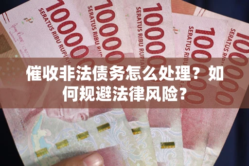 武汉催收非法债务怎么处理？如何规避法律风险？