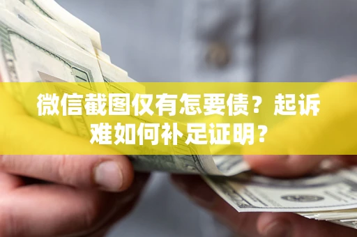 武汉微信截图仅有怎要债？起诉难如何补足证明？