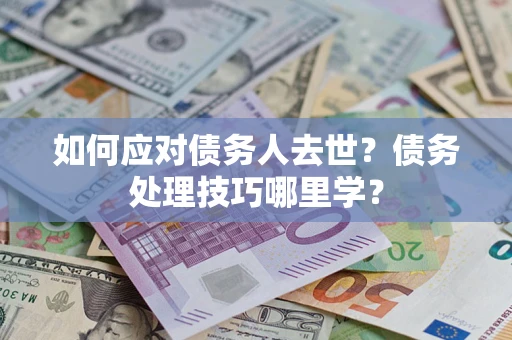 武汉如何应对债务人去世？债务处理技巧哪里学？