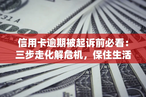 武汉信用卡逾期被起诉前必看：三步走化解危机，保住生活尊严