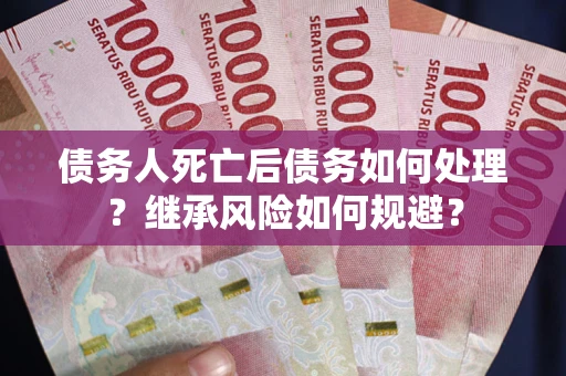 武汉债务人死亡后债务如何处理？继承风险如何规避？