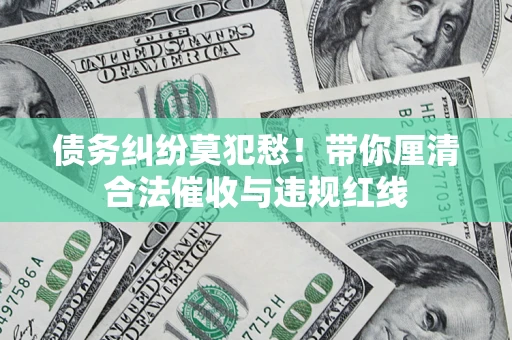 武汉债务纠纷莫犯愁！带你厘清合法催收与违规红线
