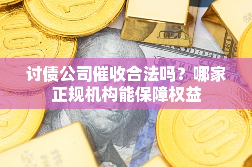 武汉讨债公司催收合法吗？哪家正规机构能保障权益