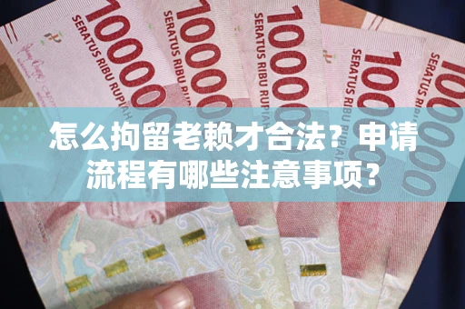 武汉怎么拘留老赖才合法？申请流程有哪些注意事项？