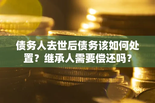 武汉债务人去世后债务该如何处置？继承人需要偿还吗？