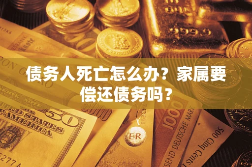 武汉债务人死亡怎么办？家属要偿还债务吗？