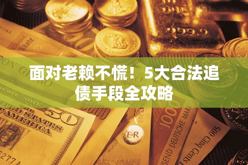 武汉面对老赖不慌！5大合法追债手段全攻略