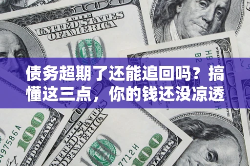 武汉债务超期了还能追回吗？搞懂这三点，你的钱还没凉透