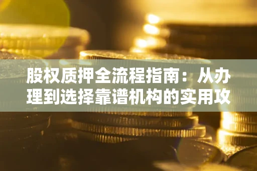 武汉股权质押全流程指南：从办理到选择靠谱机构的实用攻略