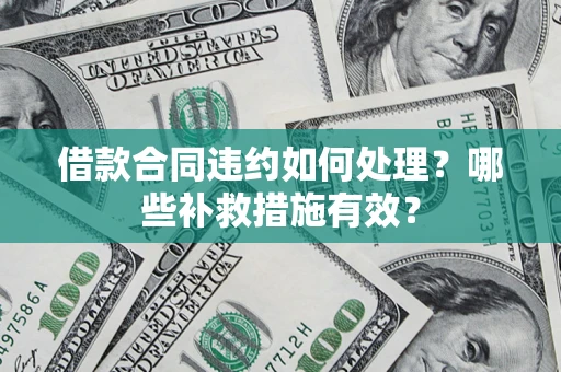 武汉借款合同违约如何处理？哪些补救措施有效？