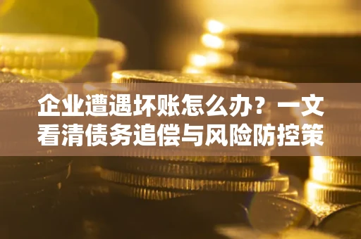 武汉企业遭遇坏账怎么办？一文看清债务追偿与风险防控策略