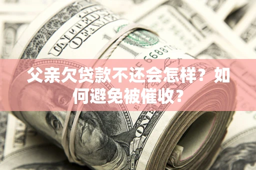 武汉父亲欠贷款不还会怎样？如何避免被催收？