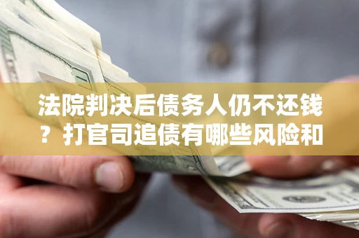 武汉法院判决后债务人仍不还钱？打官司追债有哪些风险和技巧？