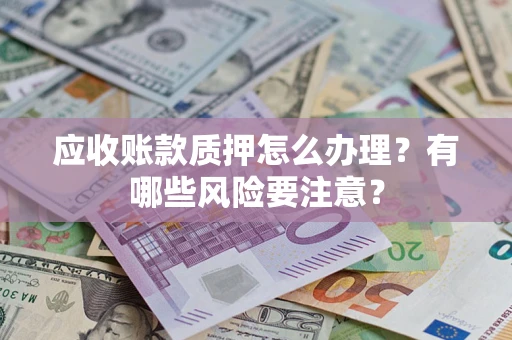武汉应收账款质押怎么办理？有哪些风险要注意？