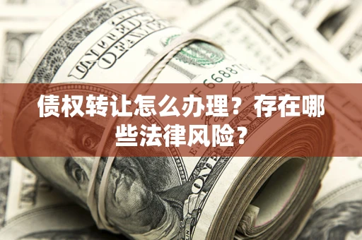 武汉债权转让怎么办理？存在哪些法律风险？