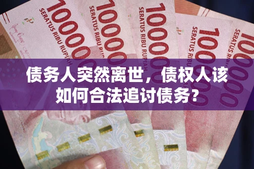 武汉债务人突然离世，债权人该如何合法追讨债务？