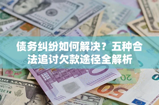 武汉债务纠纷如何解决？五种合法追讨欠款途径全解析
