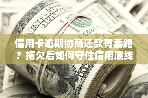武汉信用卡逾期协商还款有套路？拖欠后如何守住信用底线？