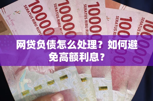 武汉网贷负债怎么处理？如何避免高额利息？