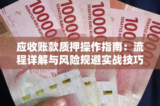 武汉应收账款质押操作指南:流程详解与风险规避实战技巧 武汉应收账款质押操作指南:流程详解与风险规避实战技巧