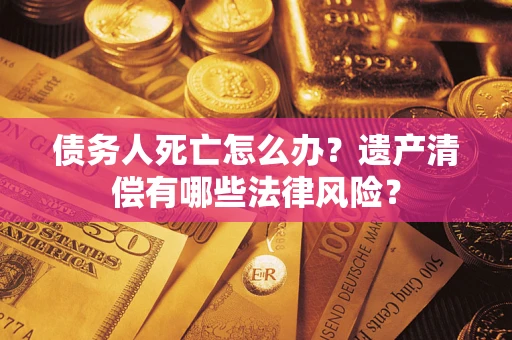 武汉债务人死亡怎么办？遗产清偿有哪些法律风险？
