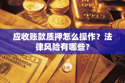 武汉应收账款质押怎么操作？法律风险有哪些？