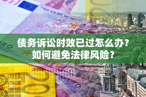 武汉债务诉讼时效已过怎么办？如何避免法律风险？