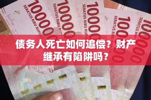 武汉债务人死亡如何追偿？财产继承有陷阱吗？