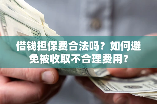 武汉借钱担保费合法吗？如何避免被收取不合理费用？