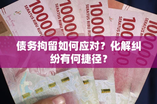 武汉债务拘留如何应对？化解纠纷有何捷径？