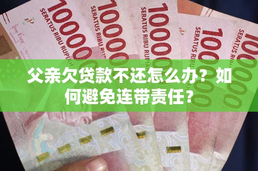 武汉父亲欠贷款不还怎么办？如何避免连带责任？