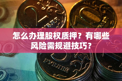 武汉怎么办理股权质押？有哪些风险需规避技巧？