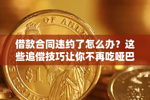 武汉借款合同违约了怎么办？这些追偿技巧让你不再吃哑巴亏