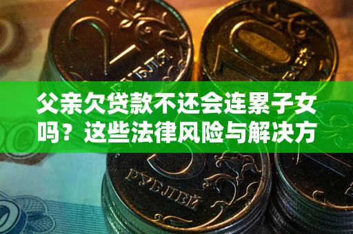武汉父亲欠贷款不还会连累子女吗？这些法律风险与解决方法要早知道！