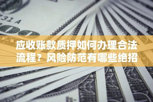 武汉应收账款质押如何办理合法流程？风险防范有哪些绝招？