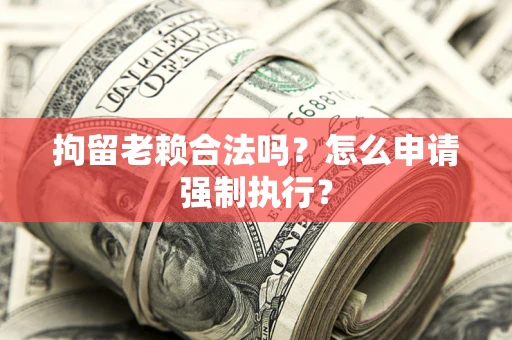 武汉拘留老赖合法吗？怎么申请强制执行？