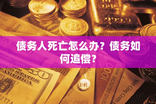 武汉债务人死亡怎么办？债务如何追偿？