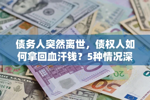 武汉债务人突然离世，债权人如何拿回血汗钱？5种情况深度解析