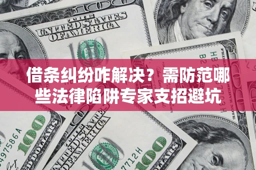 武汉借条纠纷咋解决？需防范哪些法律陷阱专家支招避坑