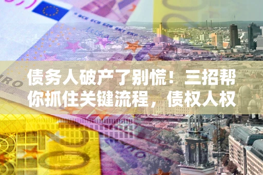 武汉债务人破产了别慌！三招帮你抓住关键流程，债权人权益不再缩水